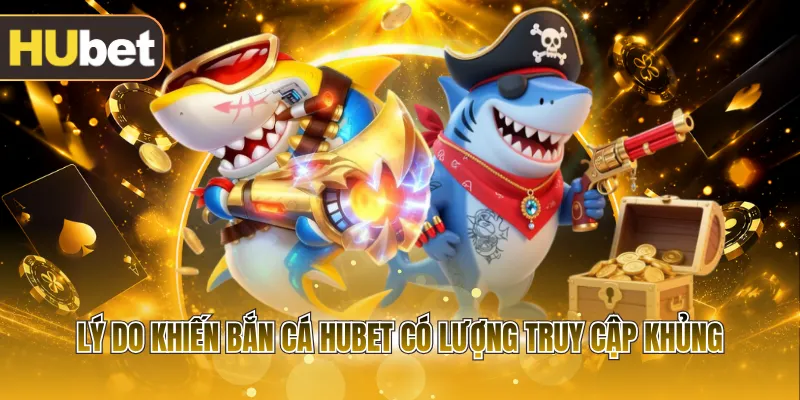 Lý do khiến bắn cá HUBET có lượng truy cập khủng